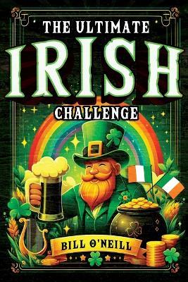 The Ultimate Irish Challenge: Sayings, History and Absurdities About Ireland and the Irish People (Perfect Irish Gift) - Bill O'Neill - cover
