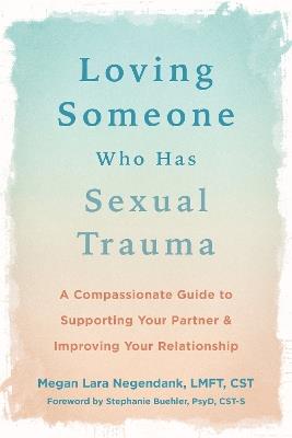 Loving Someone Who Has Sexual Trauma: A Compassionate Guide to Supporting Your Partner and Improving Your Relationship - Megan L Negendank - cover