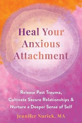 Heal Your Anxious Attachment: Release Past Trauma, Cultivate Secure Relationships, and Nurture a Deeper Sense of Self - Jennifer Nurick - cover
