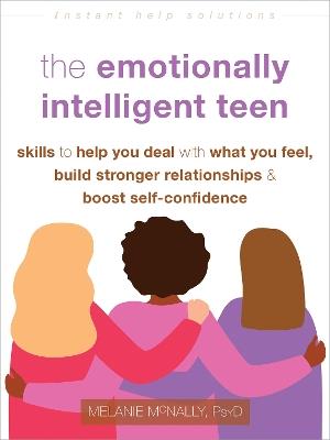 The Emotionally Intelligent Teen: Skills to Help You Deal with What You Feel, Build Stronger Relationships, and Boost Self-Confidence - Melanie McNally - cover