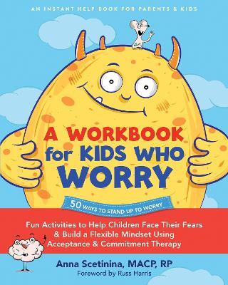 A Workbook for Kids Who Worry: Fun Activities to Help Children Face Their Fears and Build a Flexible Mindset Using Acceptance and Commitment Therapy - Anna Scetinina - cover