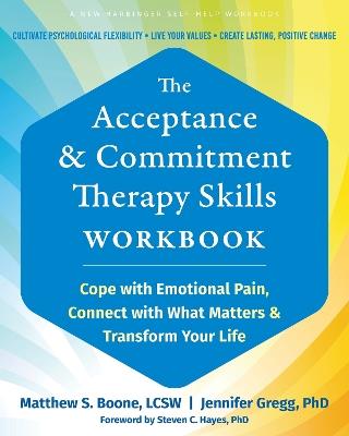 The Acceptance and Commitment Therapy Skills Workbook: Cope with Emotional Pain, Connect with What Matters, and Transform Your Life - Jennifer A. Gregg,Matthew S Boone - cover