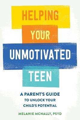 Helping Your Unmotivated Teen: A Parent’s Guide to Unlock Your Child’s Potential - Melanie McNally - cover