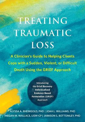 Treating Traumatic Loss: A Clinician's Guide to Helping Clients Cope with a Sudden, Violent, or Difficult Death Using the GRIEF Approach - Alyssa A. Rheingold,Jamison S. Bottomley,Joah L. Williams - cover