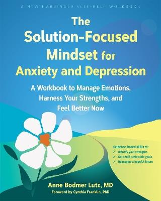 The Solution-Focused Mindset for Anxiety and Depression: A Workbook to Manage Emotions, Harness Your Strengths, and Feel Better Now - Anne Bodmer Lutz - cover