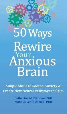 50 Ways to Rewire Your Anxious Brain: Simple Skills to Soothe Anxiety and Create New Neural Pathways to Calm - Catherine M Pittman,Maha Z Hoffman - cover