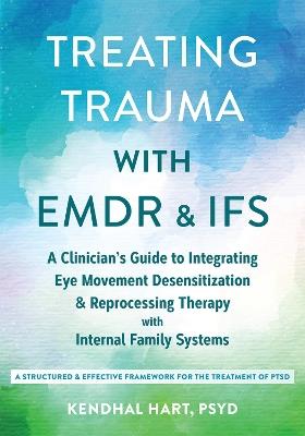 Treating Trauma with EMDR and IFS: A Clinician’s Guide to Integrating Eye Movement Desensitization and Reprocessing Therapy with Internal Family Systems - Kendhal Hart - cover