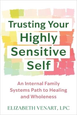 Trusting Your Highly Sensitive Self: An Internal Family Systems Path to Healing and Wholeness - Elizabeth Venart - cover