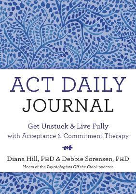 ACT Daily Journal: Get Unstuck and Live Fully with Acceptance and Commitment Therapy - Diana Hill,Debbie Sorensen - cover