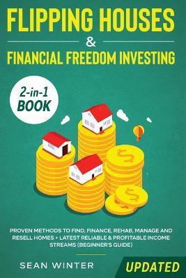 Flipping Houses and Financial Freedom Investing (Updated) 2-in-1 Book: Proven Methods to Find, Finance, Rehab, Manage and Resell Homes + Latest Reliable & Profitable Income Streams (Beginner's Guide) - Sean Winter - cover