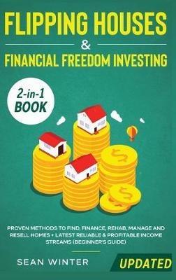 Flipping Houses and Financial Freedom Investing (Updated) 2-in-1 Book: Proven Methods to Find, Finance, Rehab, Manage and Resell Homes + Latest Reliable & Profitable Income Streams (Beginner's Guide) - Sean Winter - cover