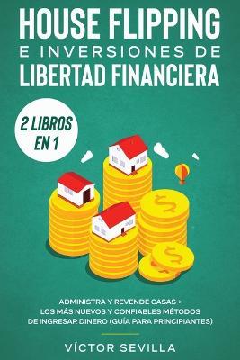 House flipping e inversiones de libertad financiera (actualizado) 2 libros en 1: Administra y revende casas + Los mas nuevos y confiables metodos de ingresar dinero (guia para principiantes) - Victor Sevilla - cover