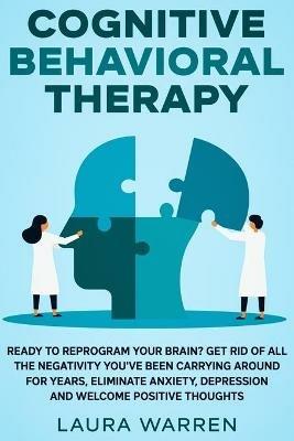 Cognitive Behavioral Therapy (CBT): Ready to Reprogram Your Brain? Get Rid of All The Negativity You've Been Carrying Around for Years, Eliminate Anxiety, Depression and Welcome Positive Thoughts - Laura Warren - cover