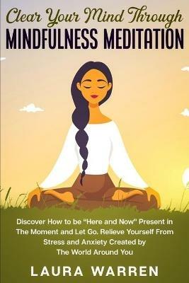 Clear Your Mind Through Mindfulness Meditation: Discover How to be Here and Now Present in The Moment and Let Go. Relieve Yourself From Stress and Anxiety Created by The World Around You - Laura Warren - cover