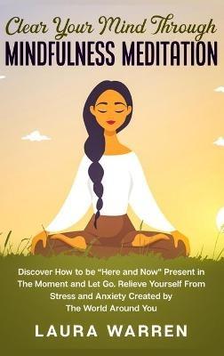 Clear Your Mind Through Mindfulness Meditation: Discover How to be "Here and Now" Present in The Moment and Let Go. Relieve Yourself From Stress and Anxiety Created by The World Around You - Laura Warren - cover