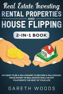 Real Estate Investing: Rental Properties and House Flipping 2-in-1 Book: No Need to Be a Millionaire to Become a Millionaire. Make Money in Real Estate and Live off Your Rents The Rest of Your Life - Gareth Woods - cover