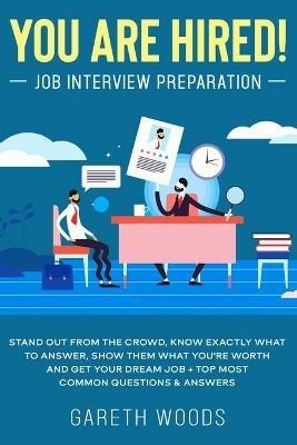 You Are Hired! Job Interview Preparation: Stand Out From the Crowd, Know Exactly What to Answer, Show Them What You're Worth and Get Your Dream Job + Top Most Common Questions & Answers - Gareth Woods - cover