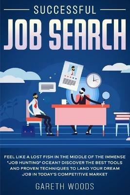 Successful Job Search: Feel Like a Lost Fish in The Middle of the Immense Job Hunting Ocean? Discover The Best Tools and Proven Techniques to Land Your Dream Job in Today's Competitive Market - Gareth Woods - cover