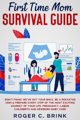 First Time Mom Survival Guide: Don't Panic! We've Got Your Back. Be a Rockstar Mom & Prepare Every Step of The Most Exciting Journey of Your Life. Pregnancy, Labor, Childbirth and Newborn Baby Care - Roger C Brink - cover