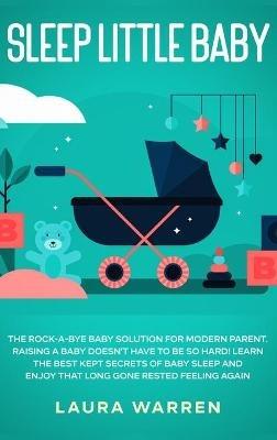 Sleep Little Baby: The Rock-a-Bye Baby Solution for Modern Parent: Raising a Baby Doesn't Have to Be so Hard! Learn the Best Kept Secrets of Baby Sleep and Enjoy That Long Gone Rested Feeling Again - Laura Warren - cover