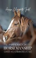 The Handbook of Horsemanship: Complete Handling/Training Resource Guide - Anna Elizabeth Judd - cover