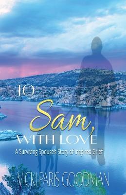 To Sam, With Love: A Surviving Spouse's Story of Inspired Grief - Vicki Paris Goodman - cover