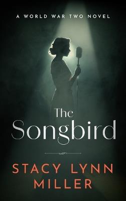 The Songbird: A World War Two Novel - Stacy Lynn Miller - cover