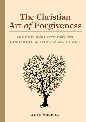 The Christian Art of Forgiveness: Guided Reflections to Cultivate a Forgiving Heart - Jake Morrill - cover