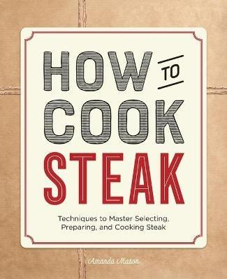 How to Cook Steak: Techniques to Master Selecting, Preparing, and Cooking Steak - Amanda Mason - cover