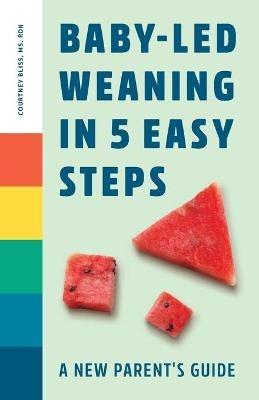 Baby-Led Weaning in 5 Easy Steps: A New Parent's Guide - Courtney Bliss - cover