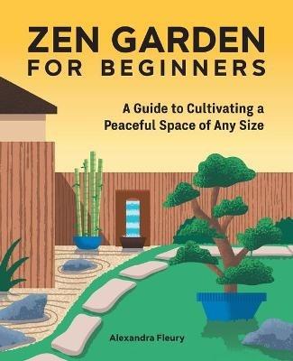Zen Garden for Beginners: A Guide to Cultivating a Peaceful Space of Any Size - Alexandra Fleury - cover