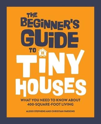 The Beginner's Guide to Tiny Houses - Alexis Stephens,Christian Parsons - cover