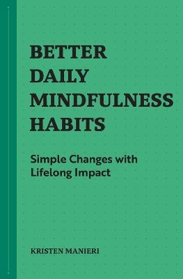 Better Daily Mindfulness Habits: Simple Changes with Lifelong Impact - Kristen Manieri - cover