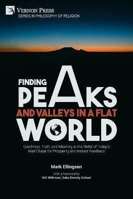 Finding Peaks and Valleys in a Flat World: Goodness, Truth, and Meaning in the Midst of Today's Mad Chase for Prosperity and Instant Feedback - Mark Ellingsen - cover