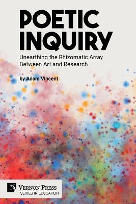 Poetic Inquiry: Unearthing the Rhizomatic Array Between Art and Research - Adam Vincent - cover