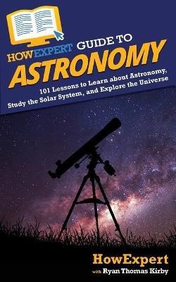 HowExpert Guide to Astronomy: 101 Lessons to Learn about Astronomy, Study the Solar System, and Explore the Universe - Howexpert,Ryan Thomas Kirby - cover