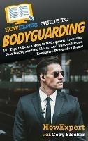HowExpert Guide to Bodyguarding: 101 Tips to Learn How to Bodyguard, Improve, and Succeed as an Executive Protection Agent