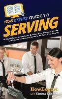 HowExpert Guide to Serving: 101 Tips to Learn How to Serve, Give Excellent Customer Service, and Achieve Success as a Server in the Restaurant Industry - Howexpert,Emma Eliason - cover