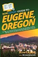 HowExpert Guide to Eugene, Oregon: 101 Tips to Learn the History, Discover the Best Places to Visit, Eat Great Food, and Have Fun Exploring Eugene, Oregon - Howexpert,Kristy Johnson - cover