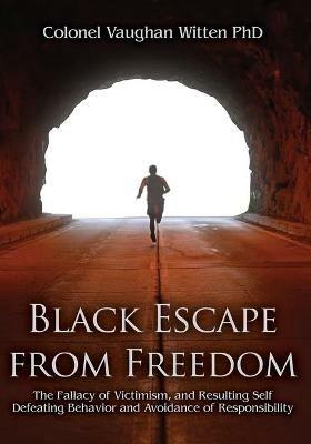 Black Escape from Freedom: The Fallacy of Victimism, and Resulting Self Defeating Behavior and Avoidance of Responsibility - Colonel Vaughan Witten - cover