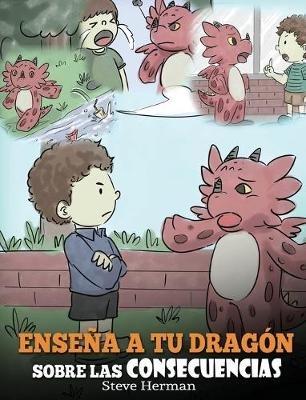 Enseña a tu Dragón Sobre las Consecuencias: (Teach Your Dragon To Understand Consequences) Un Lindo Cuento Infantil para Enseñar a los Niños a Comprender las Consecuencias y Cómo Tomar Buenas Decisiones. - Steve Herman - cover