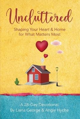 Uncluttered: Shaping Your Home & Heart for What Matters Most - Liana George,Angie Hyche - cover