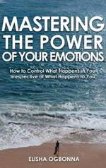 Mastering The Power of Your Emotions: How to Control What Happens In You Irrespective of What Happens To You