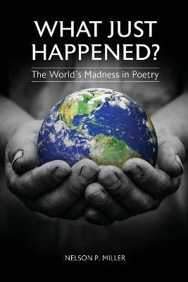 What Just Happened? The World's Madness in Poetry - Nelson P Miller - cover