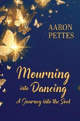 Mourning into Dancing: A Journey into the Soul - Aaron Pettes - cover