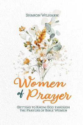 Women of Prayer: Getting to Know God Through the Prayers of Bible Women - Sharon Wilharm - cover