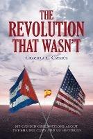 The Revolution that Wasn't: My Candid Observations about the Shared Cuba and US Histories - Graciela C Catasa Degreess - cover
