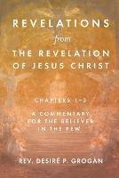 Revelations from the Revelation of Jesus Christ, Chapters 1-3: A Commentary for the Believer in the Pew - Desiré P Grogan - cover