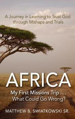 Africa-My First Missions Trip . . . What Could Go Wrong?: A Journey in Learning to Trust God Through Mishaps and Trials - Matthew B Swiatkowski - cover