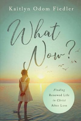 What Now?: Finding Renewed Life in Christ After Loss - Kaitlyn Odom Fiedler - cover